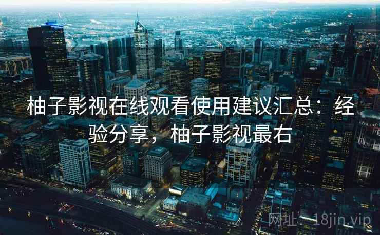 柚子影视在线观看使用建议汇总:经验分享,柚子影视最右 柚子影视在线观看使用建议汇总:经验分享,柚子影视最右