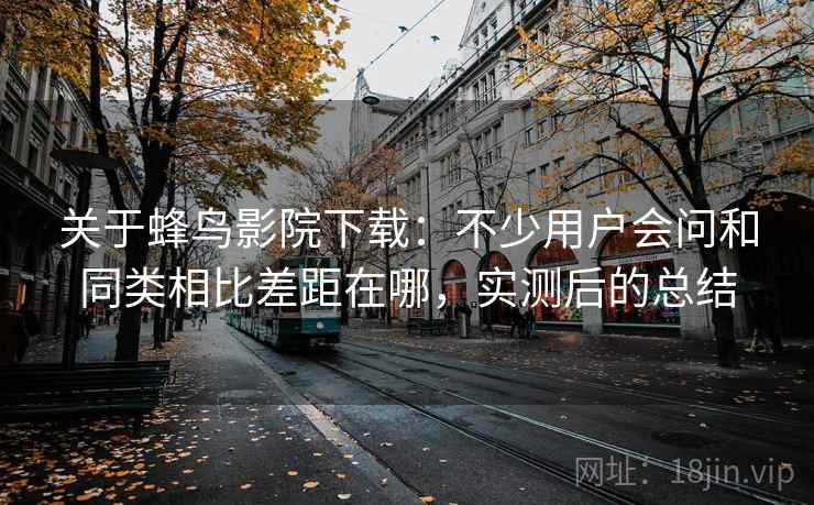 关于蜂鸟影院下载:不少用户会问和同类相比差距在哪,实测后的总结 关于蜂鸟影院下载:不少用户会问和同类相比差距在哪,实测后的总结
