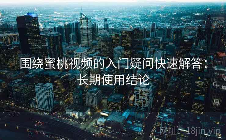 围绕蜜桃视频的入门疑问快速解答:长期使用结论 围绕蜜桃视频的入门疑问快速解答:长期使用结论