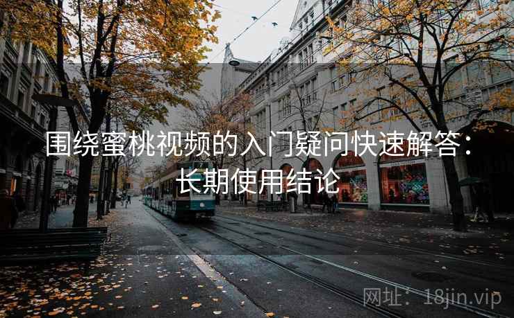 围绕蜜桃视频的入门疑问快速解答:长期使用结论 围绕蜜桃视频的入门疑问快速解答:长期使用结论