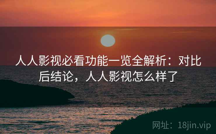 人人影视必看功能一览全解析:对比后结论,人人影视怎么样了 人人影视必看功能一览全解析:对比后结论,人人影视怎么样了