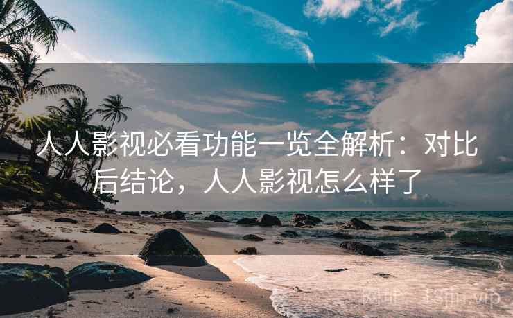 人人影视必看功能一览全解析:对比后结论,人人影视怎么样了 人人影视必看功能一览全解析:对比后结论,人人影视怎么样了
