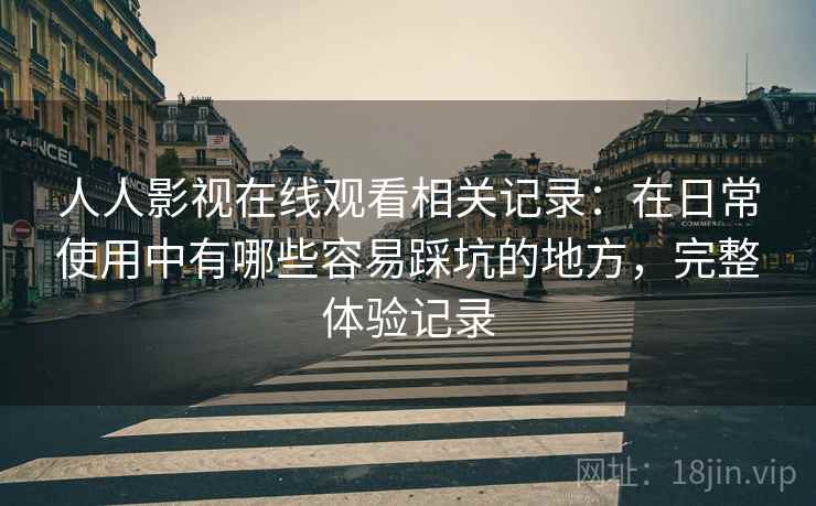 人人影视在线观看相关记录:在日常使用中有哪些容易踩坑的地方,完整体验记录 人人影视在线观看相关记录:在日常使用中有哪些容易踩坑的地方,完整体验记录