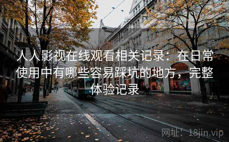 人人影视在线观看相关记录:在日常使用中有哪些容易踩坑的地方,完整体验记录 人人影视在线观看相关记录:在日常使用中有哪些容易踩坑的地方,完整体验记录