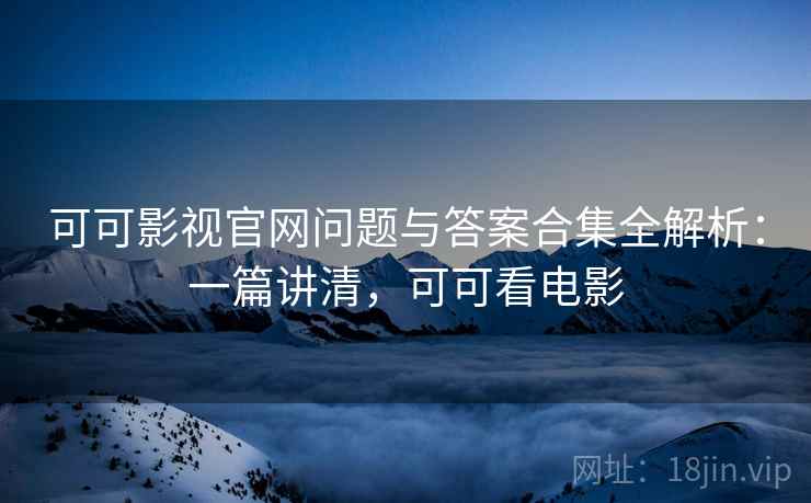 可可影视官网问题与答案合集全解析:一篇讲清,可可看电影 可可影视官网问题与答案合集全解析:一篇讲清,可可看电影