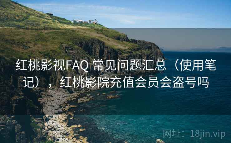 红桃影视FAQ 常见问题汇总(使用笔记),红桃影院充值会员会盗号吗 红桃影视FAQ 常见问题汇总(使用笔记),红桃影院充值会员会盗号吗