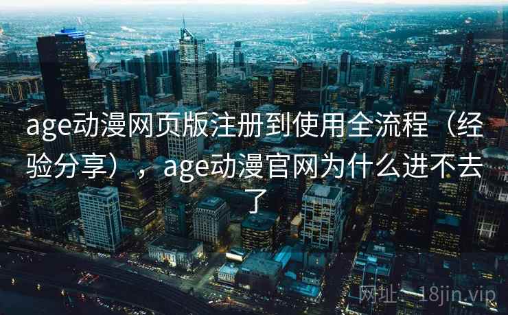 age动漫网页版注册到使用全流程(经验分享),age动漫官网为什么进不去了 age动漫网页版注册到使用全流程(经验分享),age动漫官网为什么进不去了