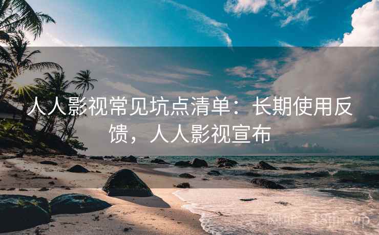 人人影视常见坑点清单:长期使用反馈,人人影视宣布 人人影视常见坑点清单:长期使用反馈,人人影视宣布