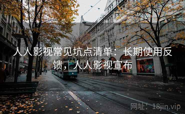 人人影视常见坑点清单:长期使用反馈,人人影视宣布 人人影视常见坑点清单:长期使用反馈,人人影视宣布