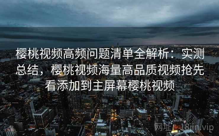 樱桃视频高频问题清单全解析:实测总结,樱桃视频海量高品质视频抢先看添加到主屏幕樱桃视频 樱桃视频高频问题清单全解析:实测总结,樱桃视频海量高品质视频抢先看添加到主屏幕樱桃视频