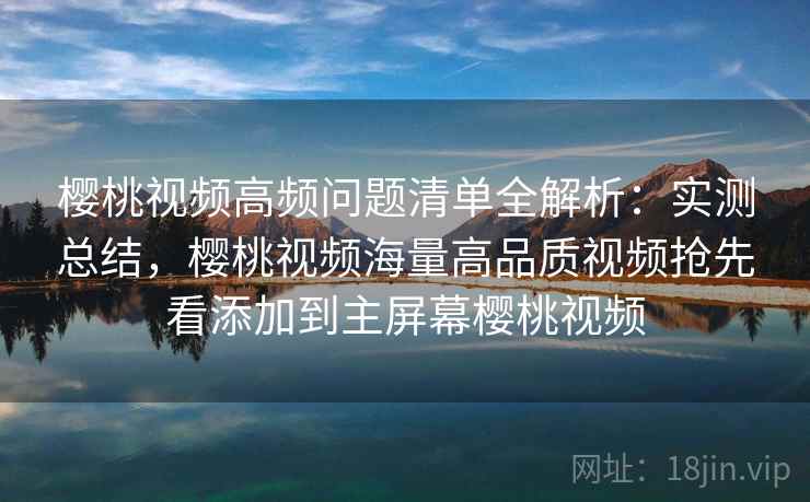 樱桃视频高频问题清单全解析:实测总结,樱桃视频海量高品质视频抢先看添加到主屏幕樱桃视频 樱桃视频高频问题清单全解析:实测总结,樱桃视频海量高品质视频抢先看添加到主屏幕樱桃视频