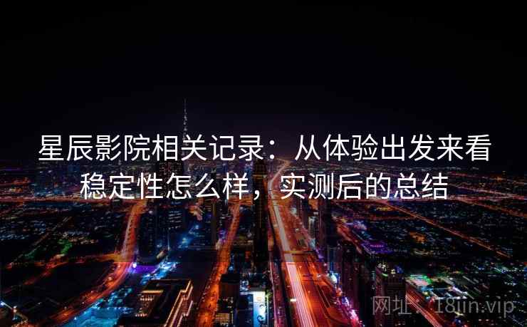 星辰影院相关记录:从体验出发来看稳定性怎么样,实测后的总结 星辰影院相关记录:从体验出发来看稳定性怎么样,实测后的总结