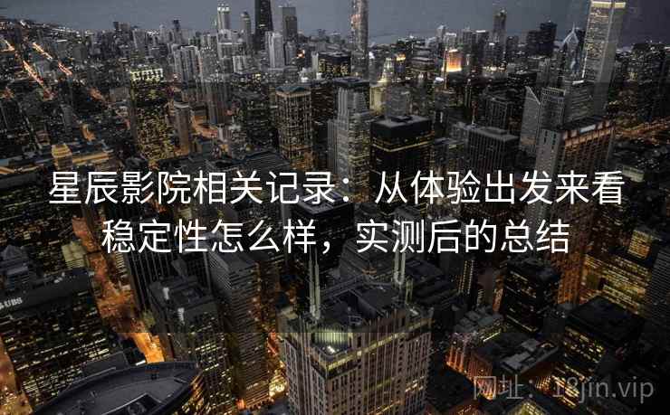 星辰影院相关记录:从体验出发来看稳定性怎么样,实测后的总结 星辰影院相关记录:从体验出发来看稳定性怎么样,实测后的总结