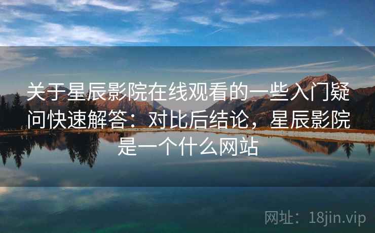 关于星辰影院在线观看的一些入门疑问快速解答:对比后结论,星辰影院是一个什么网站 关于星辰影院在线观看的一些入门疑问快速解答:对比后结论,星辰影院是一个什么网站