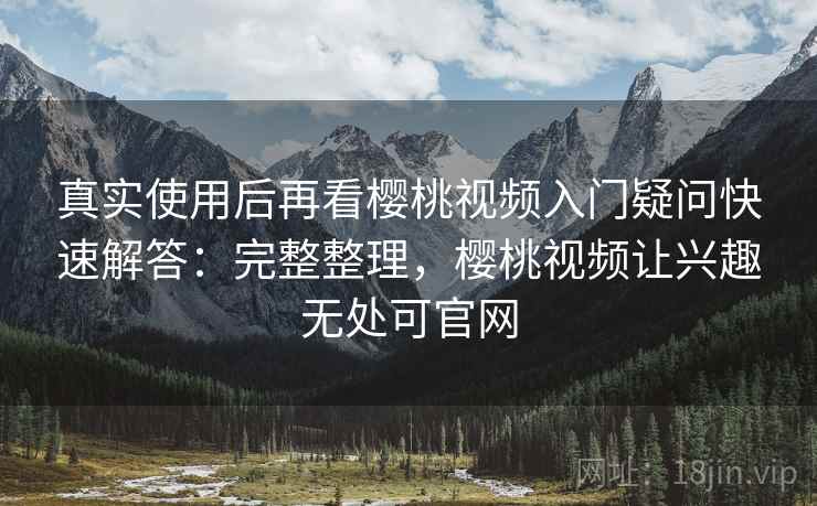 真实使用后再看樱桃视频入门疑问快速解答:完整整理,樱桃视频让兴趣无处可官网 真实使用后再看樱桃视频入门疑问快速解答:完整整理,樱桃视频让兴趣无处可官网