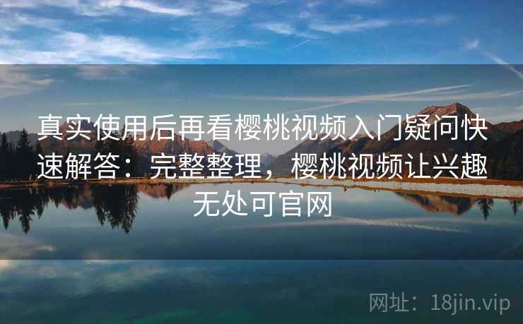 真实使用后再看樱桃视频入门疑问快速解答:完整整理,樱桃视频让兴趣无处可官网 真实使用后再看樱桃视频入门疑问快速解答:完整整理,樱桃视频让兴趣无处可官网