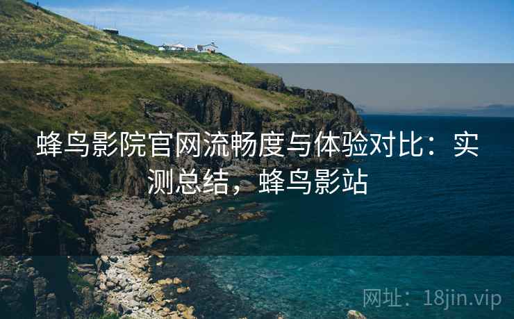 蜂鸟影院官网流畅度与体验对比:实测总结,蜂鸟影站 蜂鸟影院官网流畅度与体验对比:实测总结,蜂鸟影站