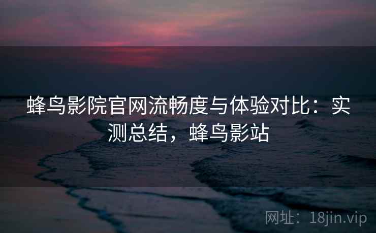 蜂鸟影院官网流畅度与体验对比:实测总结,蜂鸟影站 蜂鸟影院官网流畅度与体验对比:实测总结,蜂鸟影站