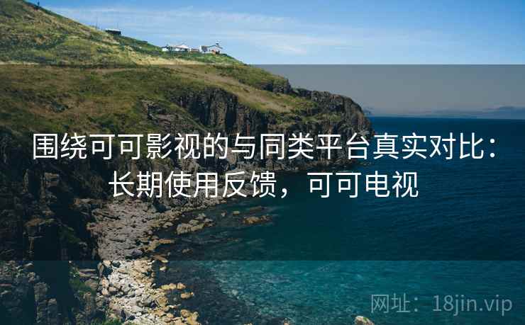 围绕可可影视的与同类平台真实对比:长期使用反馈,可可电视 围绕可可影视的与同类平台真实对比:长期使用反馈,可可电视
