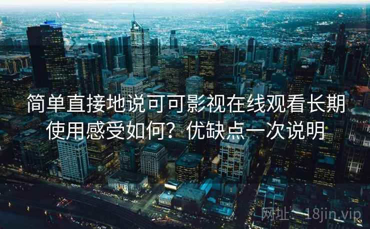 简单直接地说可可影视在线观看长期使用感受如何?优缺点一次说明 简单直接地说可可影视在线观看长期使用感受如何?优缺点一次说明