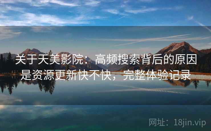 关于天美影院:高频搜索背后的原因是资源更新快不快,完整体验记录 关于天美影院:高频搜索背后的原因是资源更新快不快,完整体验记录