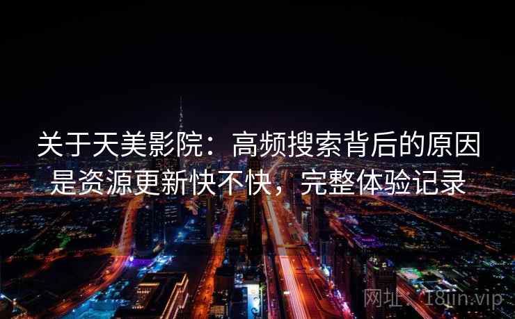 关于天美影院:高频搜索背后的原因是资源更新快不快,完整体验记录 关于天美影院:高频搜索背后的原因是资源更新快不快,完整体验记录