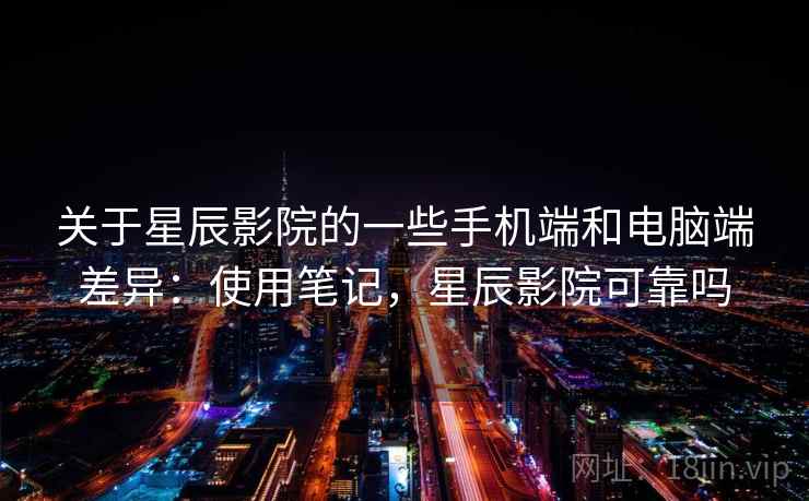 关于星辰影院的一些手机端和电脑端差异:使用笔记,星辰影院可靠吗 关于星辰影院的一些手机端和电脑端差异:使用笔记,星辰影院可靠吗