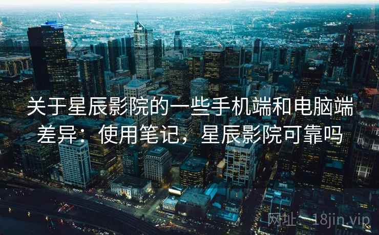 关于星辰影院的一些手机端和电脑端差异:使用笔记,星辰影院可靠吗 关于星辰影院的一些手机端和电脑端差异:使用笔记,星辰影院可靠吗