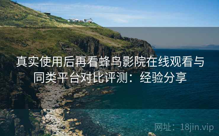 真实使用后再看蜂鸟影院在线观看与同类平台对比评测:经验分享 真实使用后再看蜂鸟影院在线观看与同类平台对比评测:经验分享
