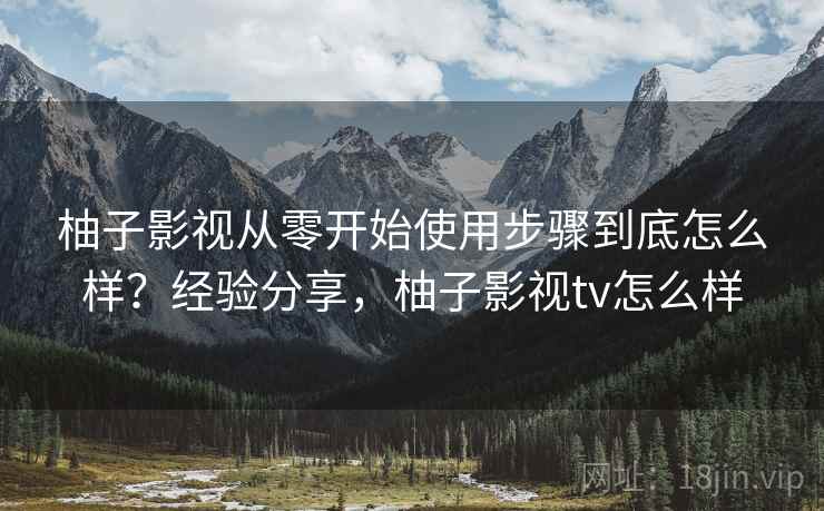 柚子影视从零开始使用步骤到底怎么样?经验分享,柚子影视tv怎么样 柚子影视从零开始使用步骤到底怎么样?经验分享,柚子影视tv怎么样