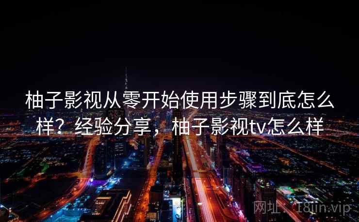 柚子影视从零开始使用步骤到底怎么样?经验分享,柚子影视tv怎么样 柚子影视从零开始使用步骤到底怎么样?经验分享,柚子影视tv怎么样