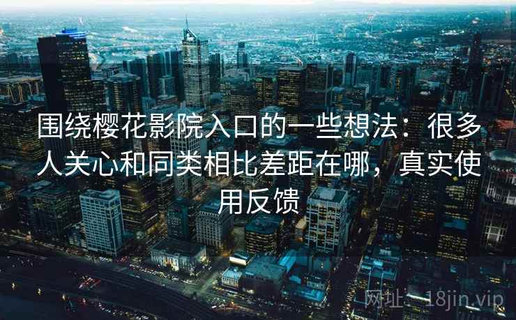 围绕樱花影院入口的一些想法:很多人关心和同类相比差距在哪,真实使用反馈 围绕樱花影院入口的一些想法:很多人关心和同类相比差距在哪,真实使用反馈