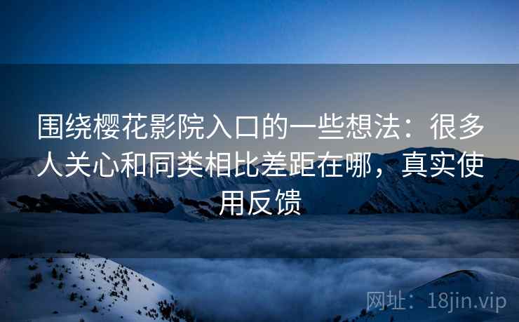 围绕樱花影院入口的一些想法:很多人关心和同类相比差距在哪,真实使用反馈 围绕樱花影院入口的一些想法:很多人关心和同类相比差距在哪,真实使用反馈