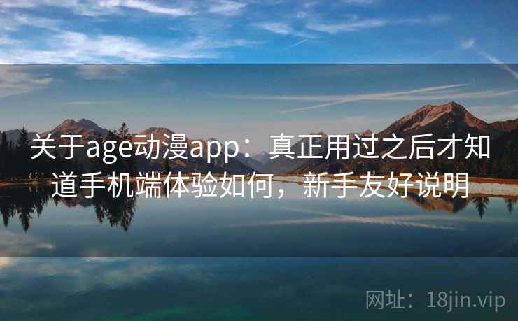 关于age动漫app:真正用过之后才知道手机端体验如何,新手友好说明 关于age动漫app:真正用过之后才知道手机端体验如何,新手友好说明