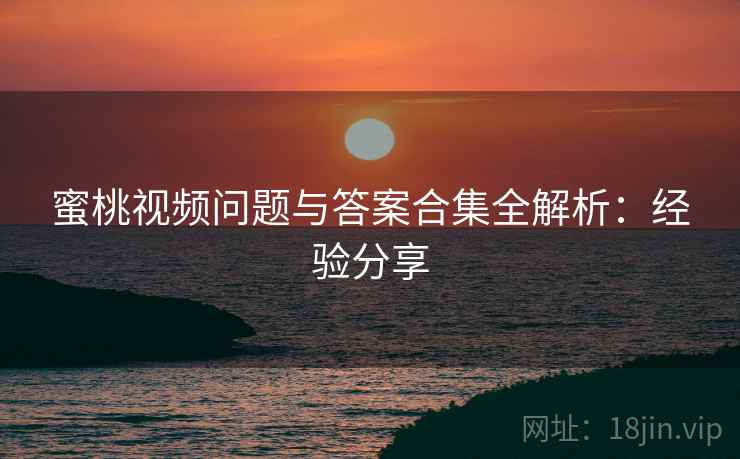 蜜桃视频问题与答案合集全解析:经验分享 蜜桃视频问题与答案合集全解析:经验分享