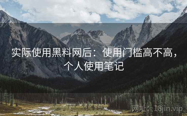 实际使用黑料网后:使用门槛高不高,个人使用笔记 实际使用黑料网后:使用门槛高不高,个人使用笔记
