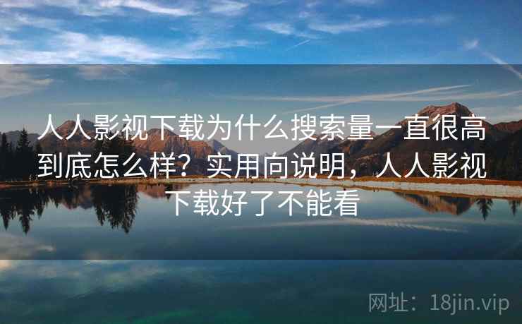人人影视下载为什么搜索量一直很高到底怎么样?实用向说明,人人影视下载好了不能看 人人影视下载为什么搜索量一直很高到底怎么样?实用向说明,人人影视下载好了不能看