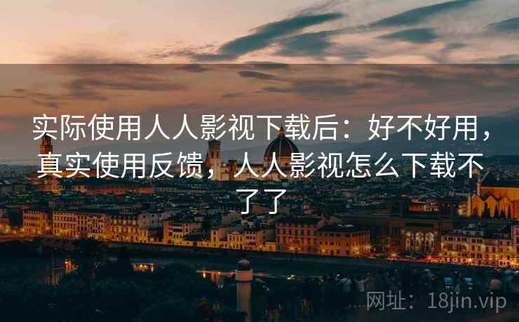 实际使用人人影视下载后:好不好用,真实使用反馈,人人影视怎么下载不了了 实际使用人人影视下载后:好不好用,真实使用反馈,人人影视怎么下载不了了