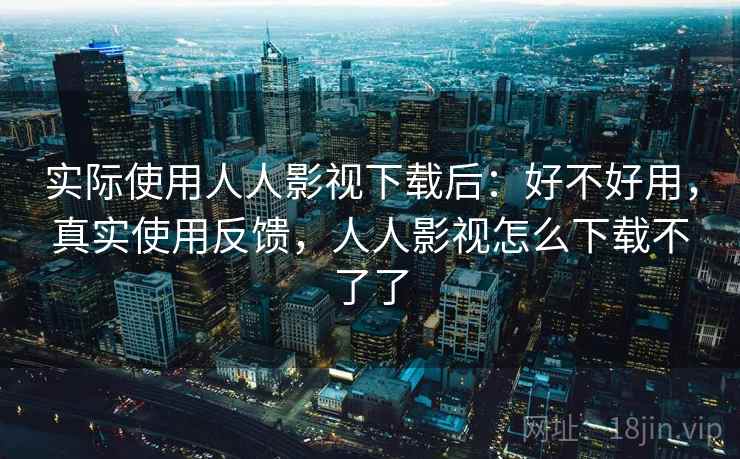 实际使用人人影视下载后:好不好用,真实使用反馈,人人影视怎么下载不了了 实际使用人人影视下载后:好不好用,真实使用反馈,人人影视怎么下载不了了