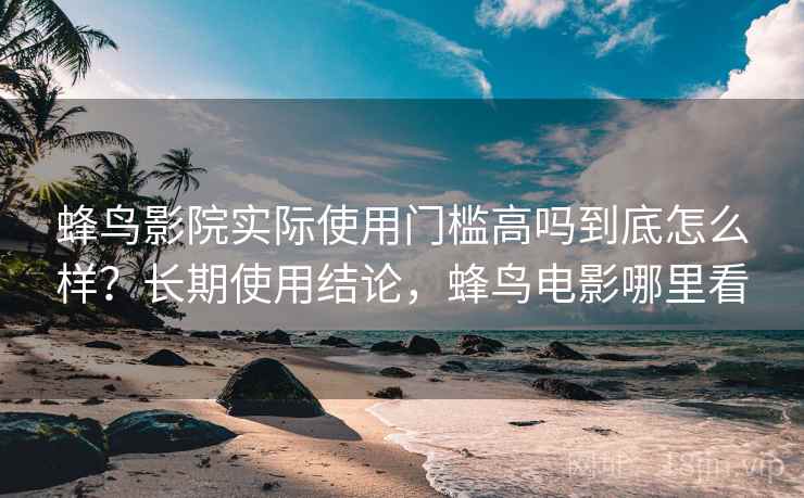 蜂鸟影院实际使用门槛高吗到底怎么样?长期使用结论,蜂鸟电影哪里看 蜂鸟影院实际使用门槛高吗到底怎么样?长期使用结论,蜂鸟电影哪里看