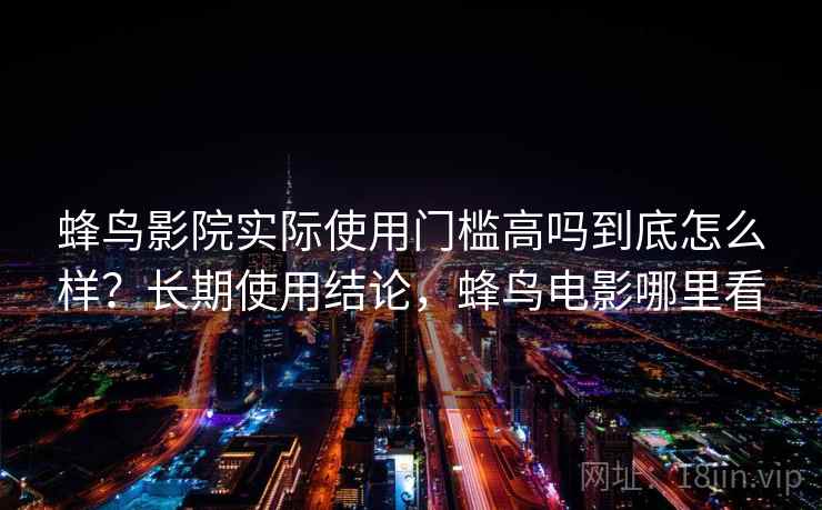 蜂鸟影院实际使用门槛高吗到底怎么样?长期使用结论,蜂鸟电影哪里看 蜂鸟影院实际使用门槛高吗到底怎么样?长期使用结论,蜂鸟电影哪里看