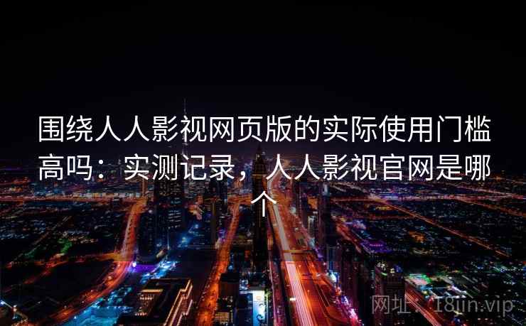 围绕人人影视网页版的实际使用门槛高吗:实测记录,人人影视官网是哪个 围绕人人影视网页版的实际使用门槛高吗:实测记录,人人影视官网是哪个
