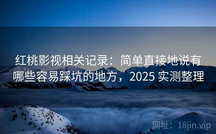 红桃影视相关记录:简单直接地说有哪些容易踩坑的地方,2025 实测整理 红桃影视相关记录:简单直接地说有哪些容易踩坑的地方,2025 实测整理