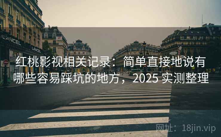 红桃影视相关记录:简单直接地说有哪些容易踩坑的地方,2025 实测整理 红桃影视相关记录:简单直接地说有哪些容易踩坑的地方,2025 实测整理