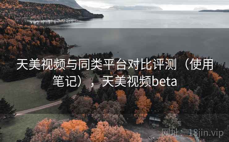 天美视频与同类平台对比评测(使用笔记),天美视频beta 天美视频与同类平台对比评测(使用笔记),天美视频beta