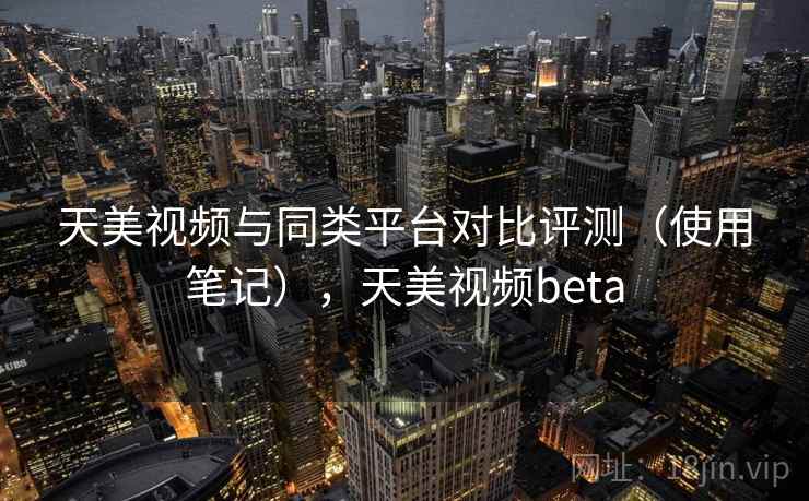 天美视频与同类平台对比评测(使用笔记),天美视频beta 天美视频与同类平台对比评测(使用笔记),天美视频beta