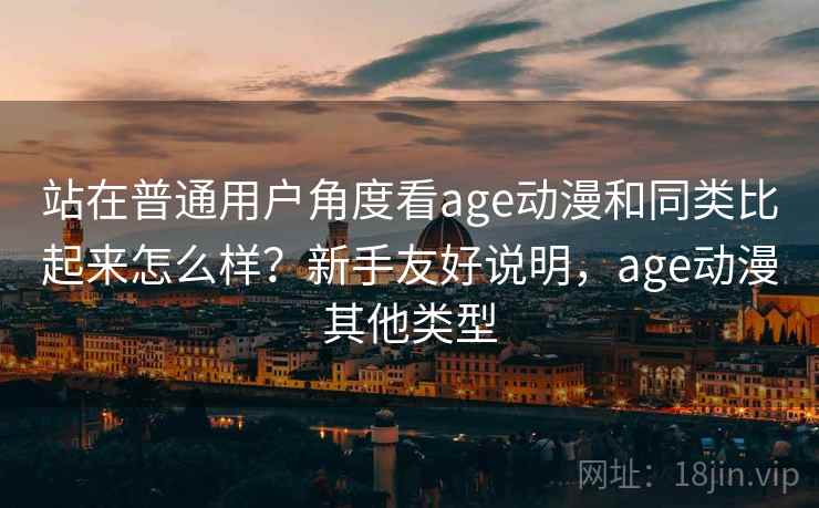 站在普通用户角度看age动漫和同类比起来怎么样?新手友好说明,age动漫其他类型 站在普通用户角度看age动漫和同类比起来怎么样?新手友好说明,age动漫其他类型