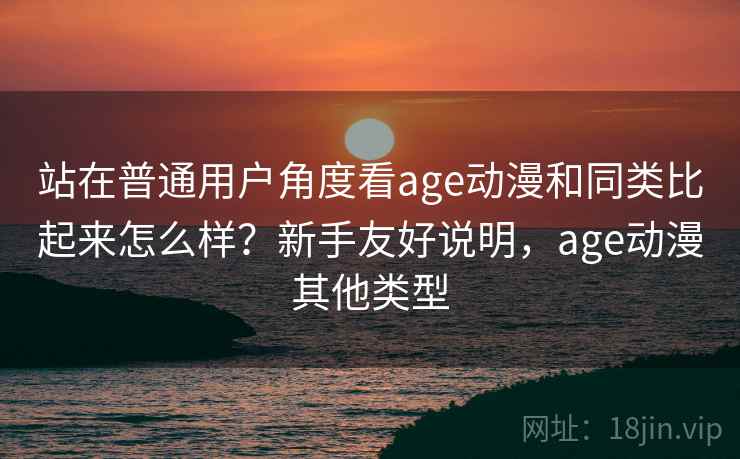 站在普通用户角度看age动漫和同类比起来怎么样?新手友好说明,age动漫其他类型 站在普通用户角度看age动漫和同类比起来怎么样?新手友好说明,age动漫其他类型