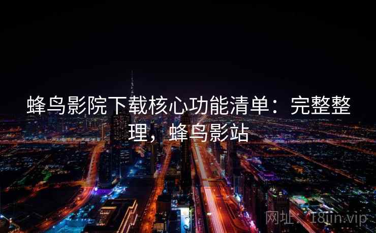 蜂鸟影院下载核心功能清单:完整整理,蜂鸟影站 蜂鸟影院下载核心功能清单:完整整理,蜂鸟影站
