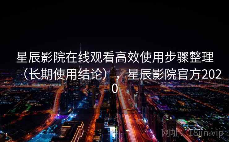 星辰影院在线观看高效使用步骤整理(长期使用结论),星辰影院官方2020 星辰影院在线观看高效使用步骤整理(长期使用结论),星辰影院官方2020